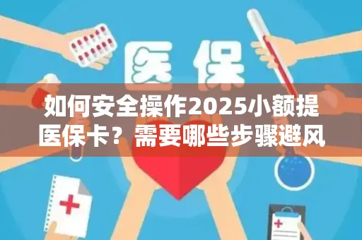 如何安全操作2025小额提医保卡？需要哪些步骤避风险？